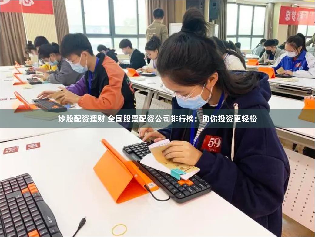炒股配资理财 全国股票配资公司排行榜：助你投资更轻松