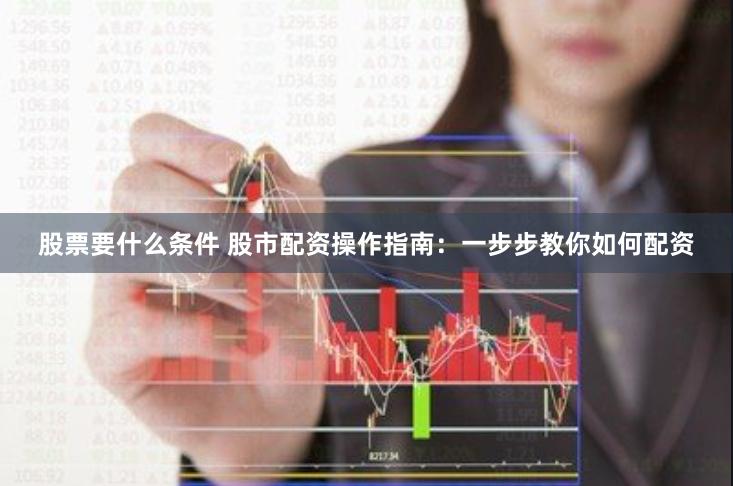 股票要什么条件 股市配资操作指南：一步步教你如何配资