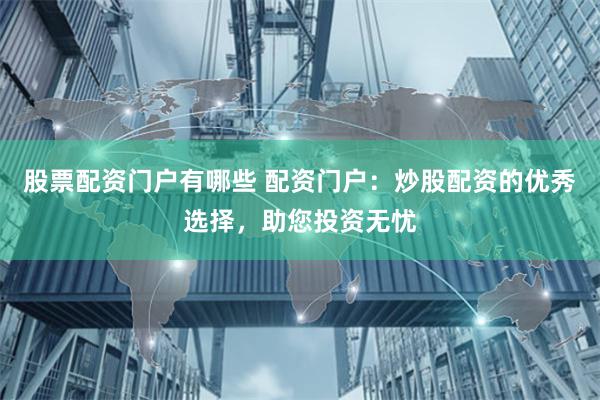 股票配资门户有哪些 配资门户：炒股配资的优秀选择，助您投资无忧