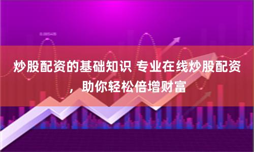 炒股配资的基础知识 专业在线炒股配资，助你轻松倍增财富