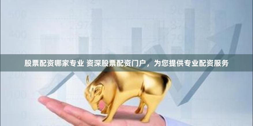 股票配资哪家专业 资深股票配资门户，为您提供专业配资服务