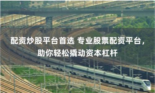 配资炒股平台首选 专业股票配资平台，助你轻松撬动资本杠杆