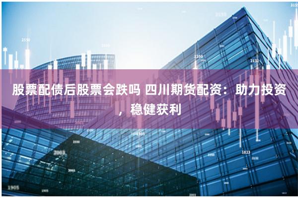 股票配债后股票会跌吗 四川期货配资：助力投资，稳健获利