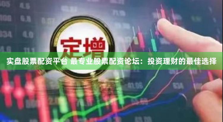 实盘股票配资平台 最专业股票配资论坛：投资理财的最佳选择