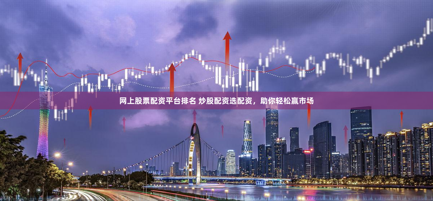 网上股票配资平台排名 炒股配资选配资，助你轻松赢市场