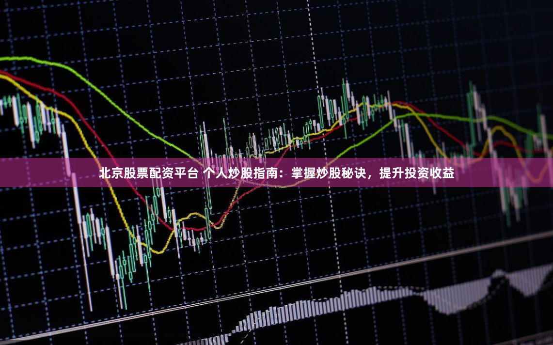 北京股票配资平台 个人炒股指南:掌握炒股秘诀,提升投资收益
