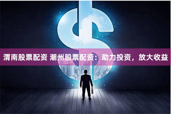 渭南股票配资 潮州股票配资：助力投资，放大收益