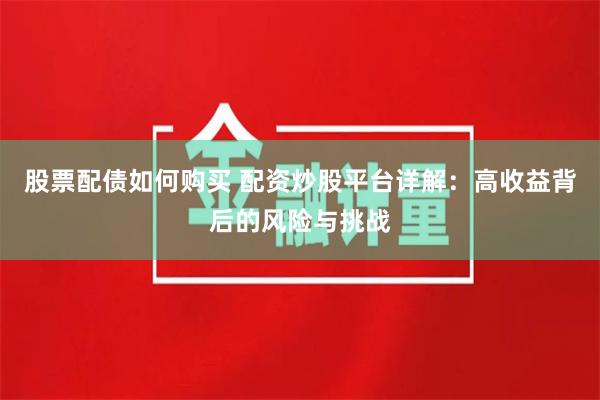 股票配债如何购买 配资炒股平台详解：高收益背后的风险与挑战