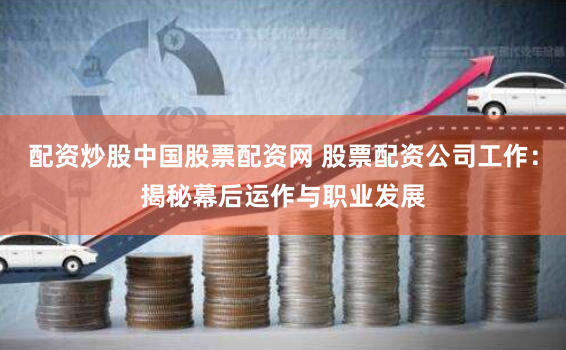 配资炒股中国股票配资网 股票配资公司工作：揭秘幕后运作与职业发展