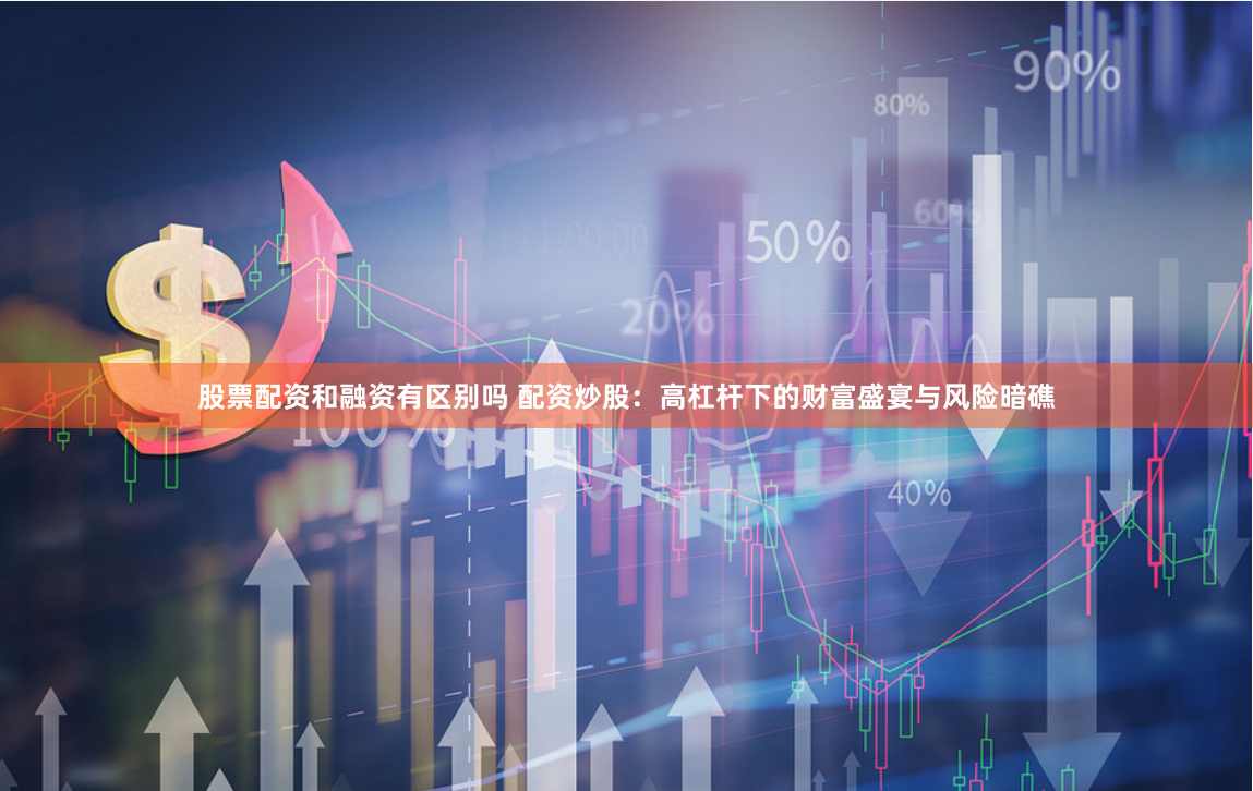 股票配资和融资有区别吗 配资炒股：高杠杆下的财富盛宴与风险暗礁