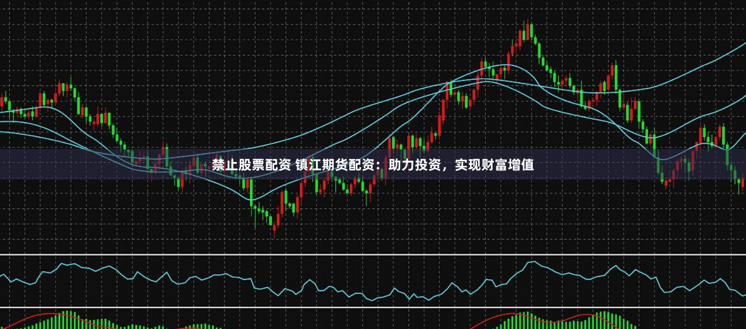 禁止股票配资 镇江期货配资：助力投资，实现财富增值