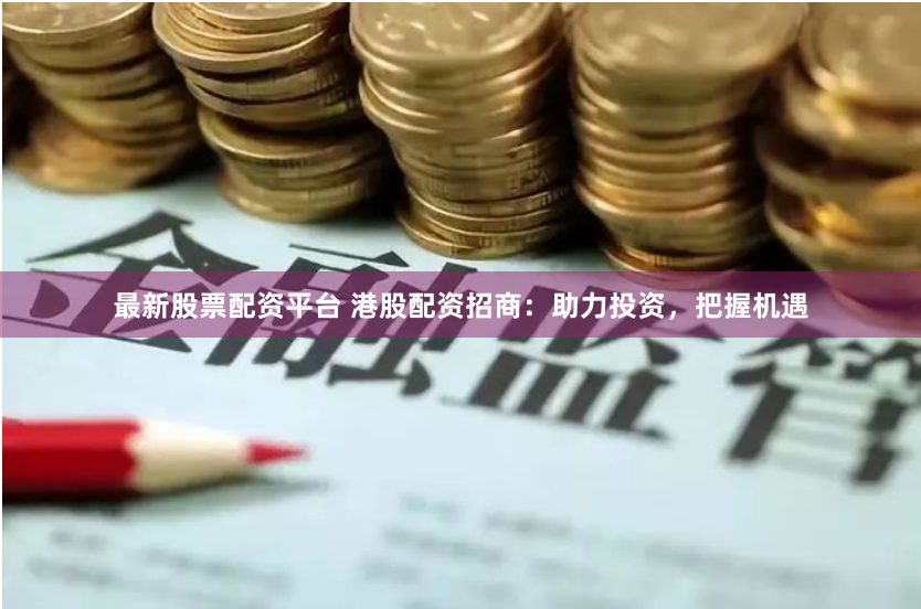 最新股票配资平台 港股配资招商:助力投资,把握机遇