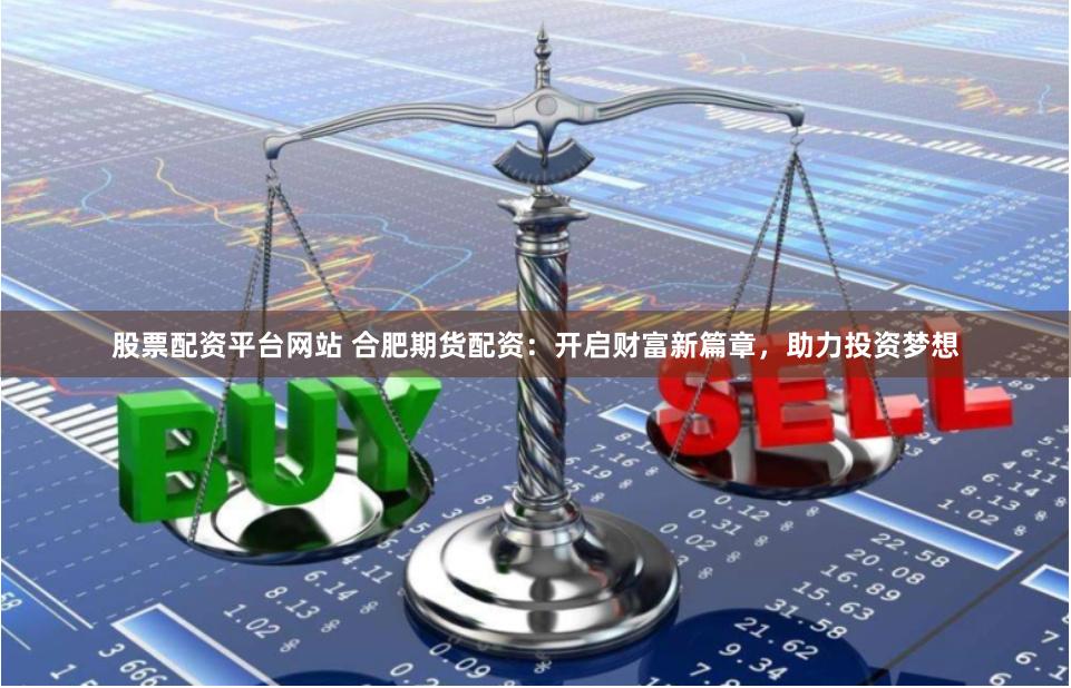 股票配资平台网站 合肥期货配资：开启财富新篇章，助力投资梦想