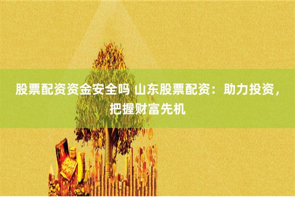 股票配资资金安全吗 山东股票配资：助力投资，把握财富先机