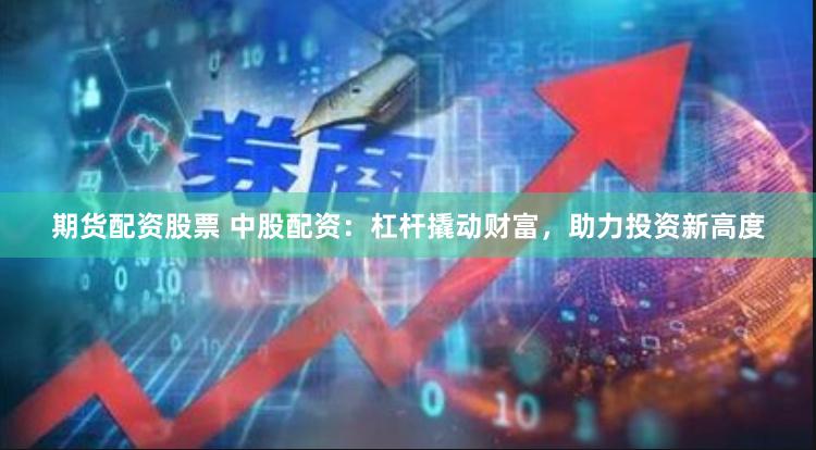 期货配资股票 中股配资：杠杆撬动财富，助力投资新高度