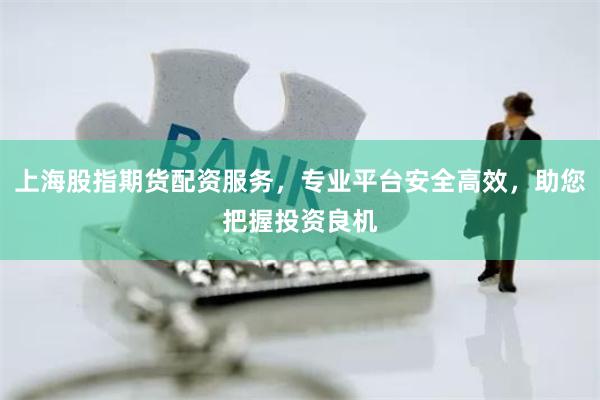 上海股指期货配资服务,专业平台安全高效,助您把握投资良机