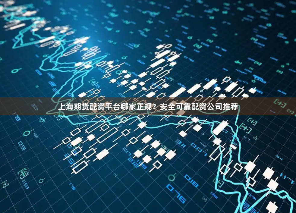 上海期货配资平台哪家正规?安全可靠配资公司推荐