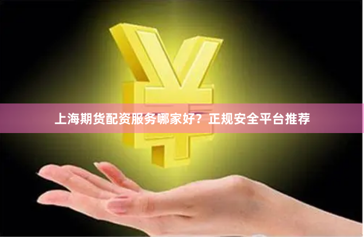 上海期货配资服务哪家好？正规安全平台推荐