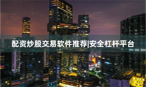 配资炒股交易软件推荐|安全杠杆平台