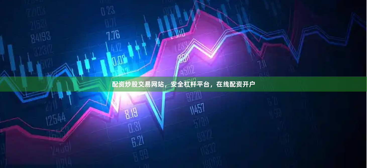 配资炒股交易网站，安全杠杆平台，在线配资开户