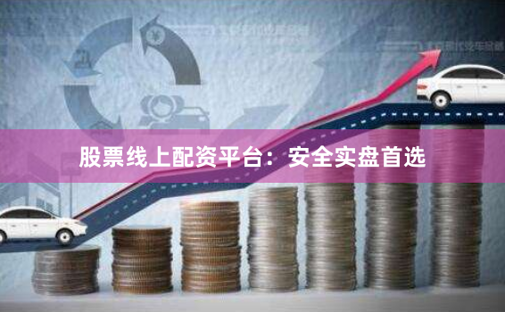 股票线上配资平台:安全实盘首选