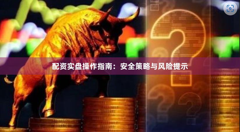 配资实盘操作指南：安全策略与风险提示