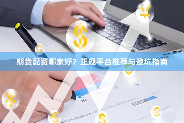 期货配资哪家好？正规平台推荐与避坑指南