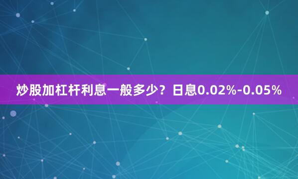 炒股加杠杆利息一般多少？日息0.02%-0.05%