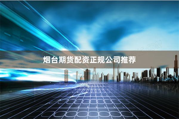 烟台期货配资正规公司推荐