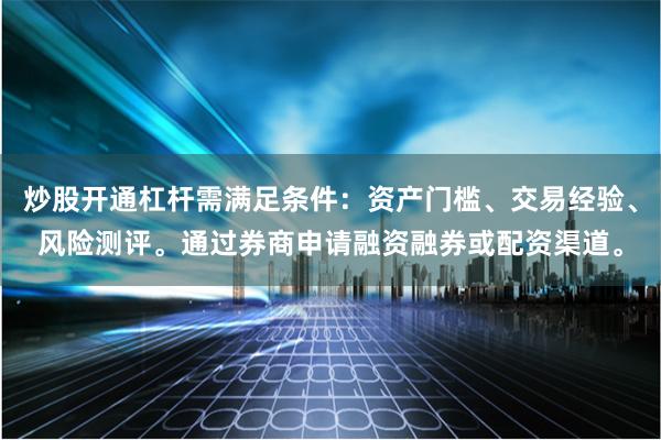 炒股开通杠杆需满足条件：资产门槛、交易经验、风险测评。通过券商申请融资融券或配资渠道。