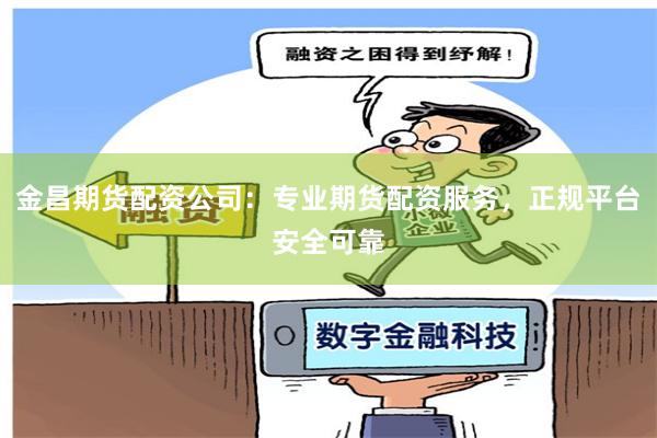 金昌期货配资公司：专业期货配资服务，正规平台安全可靠