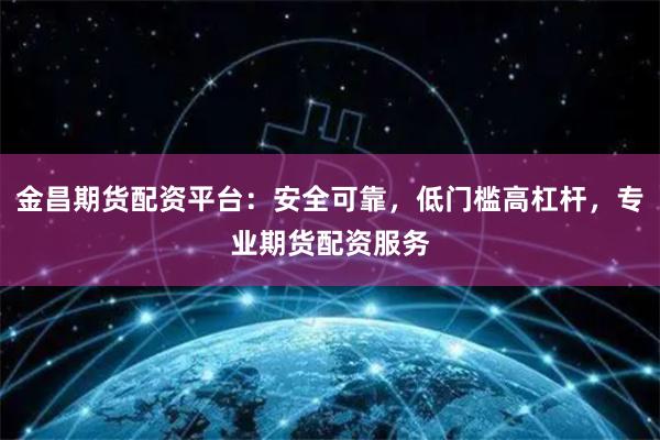 金昌期货配资平台：安全可靠，低门槛高杠杆，专业期货配资服务