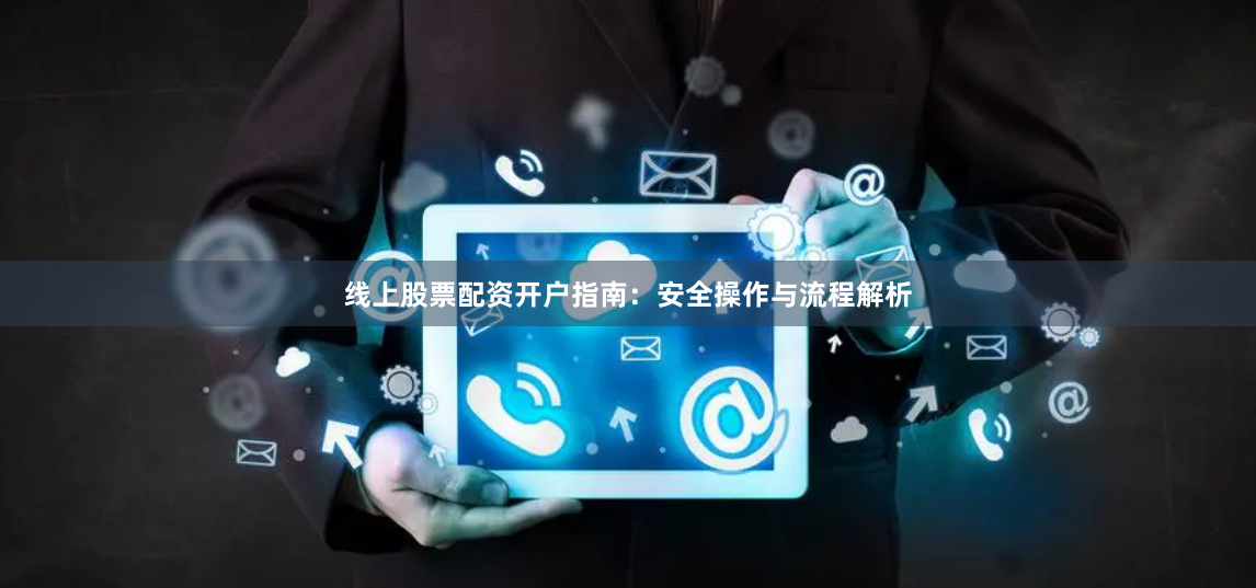 线上股票配资开户指南：安全操作与流程解析
