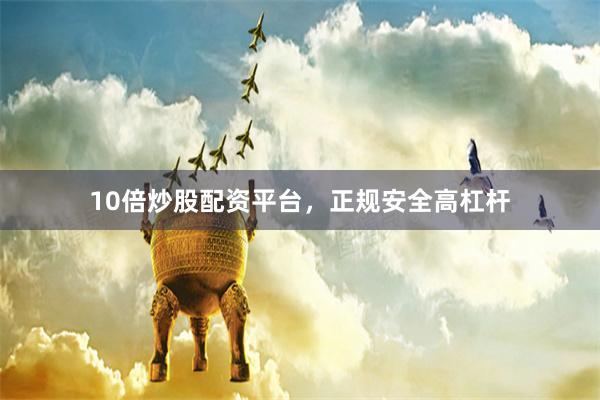 10倍炒股配资平台，正规安全高杠杆