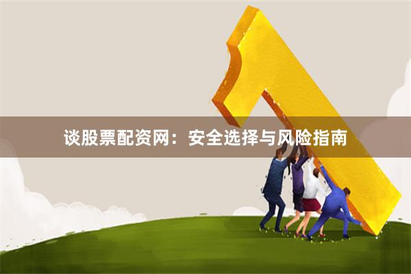谈股票配资网：安全选择与风险指南