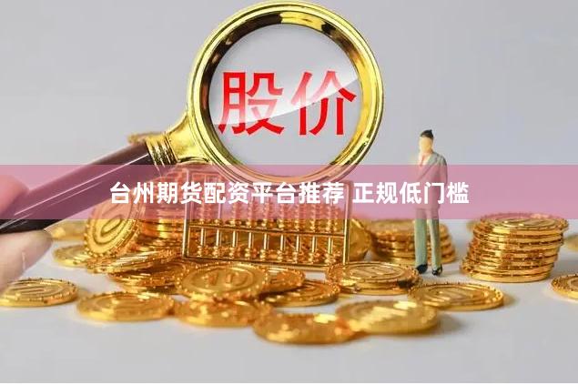 台州期货配资平台推荐 正规低门槛