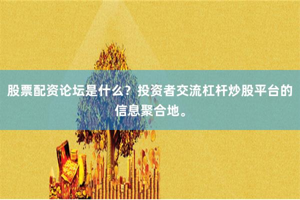 股票配资论坛是什么？投资者交流杠杆炒股平台的信息聚合地。