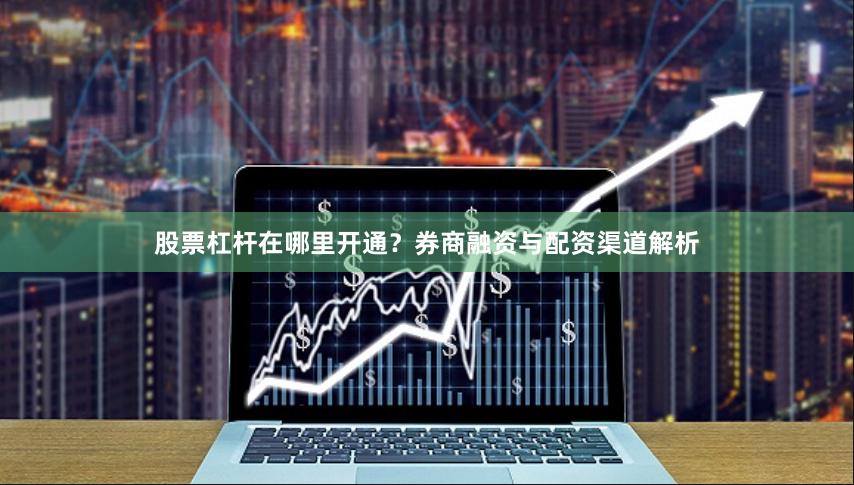 股票杠杆在哪里开通？券商融资与配资渠道解析