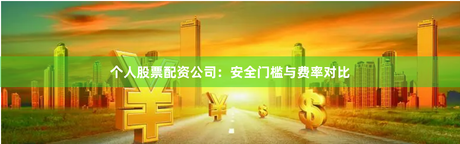 个人股票配资公司：安全门槛与费率对比