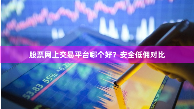 股票网上交易平台哪个好？安全低佣对比