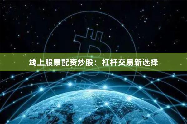 线上股票配资炒股：杠杆交易新选择