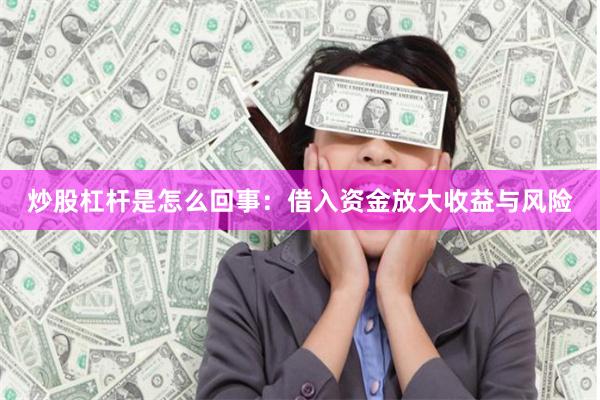 炒股杠杆是怎么回事：借入资金放大收益与风险