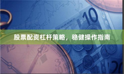 股票配资杠杆策略，稳健操作指南