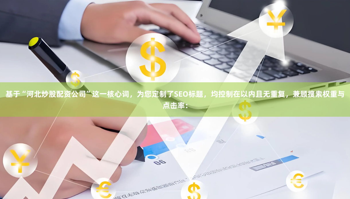 基于“河北炒股配资公司”这一核心词，为您定制了SEO标题，均控制在以内且无重复，兼顾搜索权重与点击率：