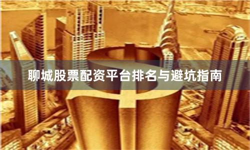 聊城股票配资平台排名与避坑指南