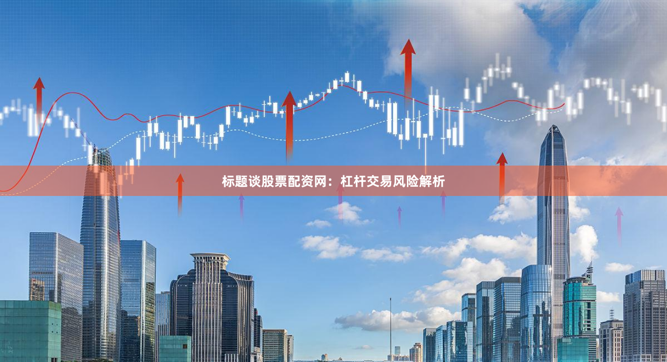 标题谈股票配资网：杠杆交易风险解析